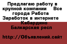 Предлагаю работу в крупной компании  - Все города Работа » Заработок в интернете   . Кабардино-Балкарская респ.